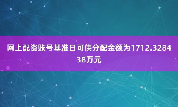 网上配资账号基准日可供分配金额为1712.328438万元