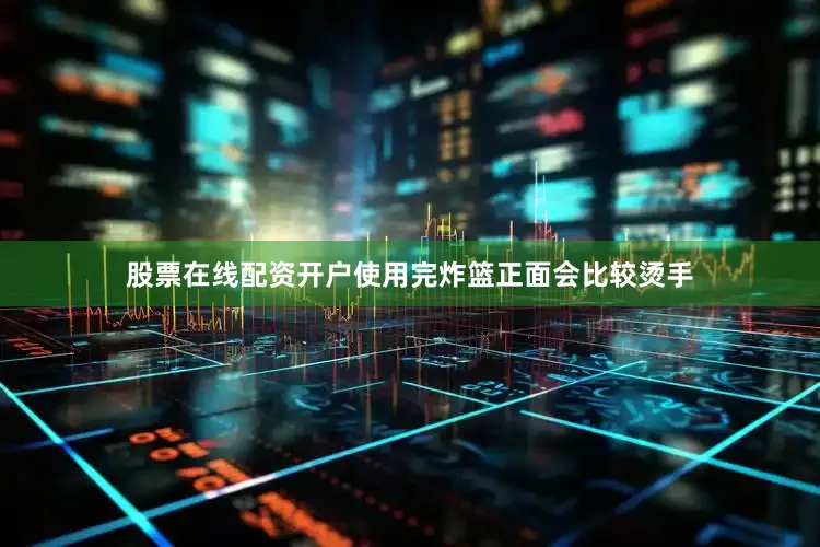 股票在线配资开户使用完炸篮正面会比较烫手