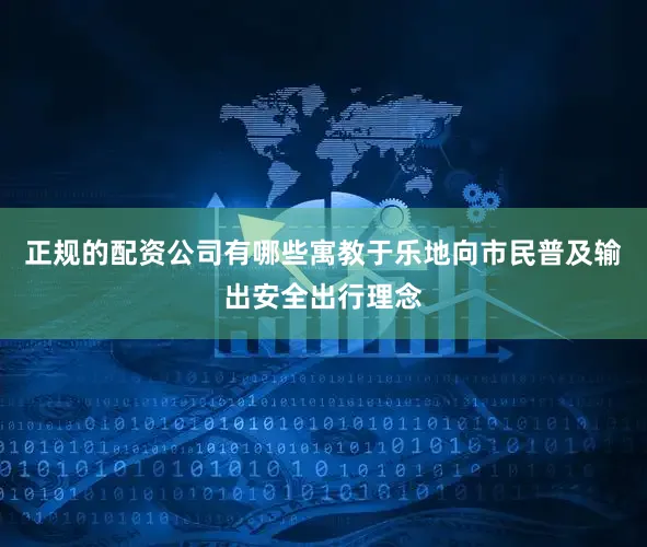 正规的配资公司有哪些寓教于乐地向市民普及输出安全出行理念