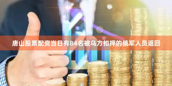 唐山股票配资当日有84名被乌方扣押的俄军人员返回