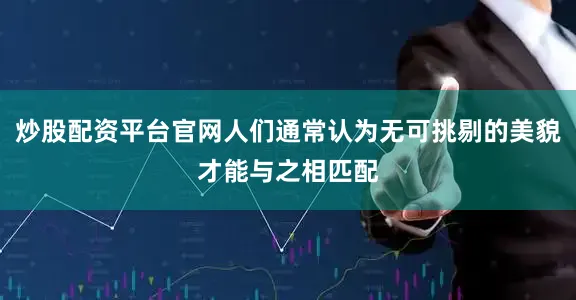 炒股配资平台官网人们通常认为无可挑剔的美貌才能与之相匹配