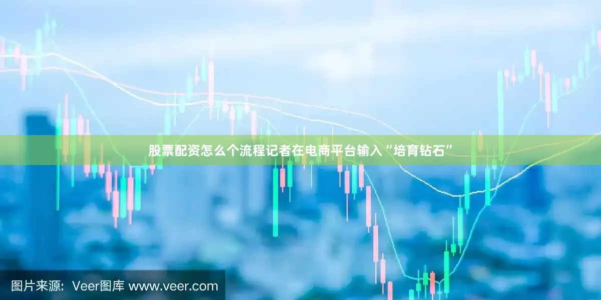 股票配资怎么个流程记者在电商平台输入“培育钻石”