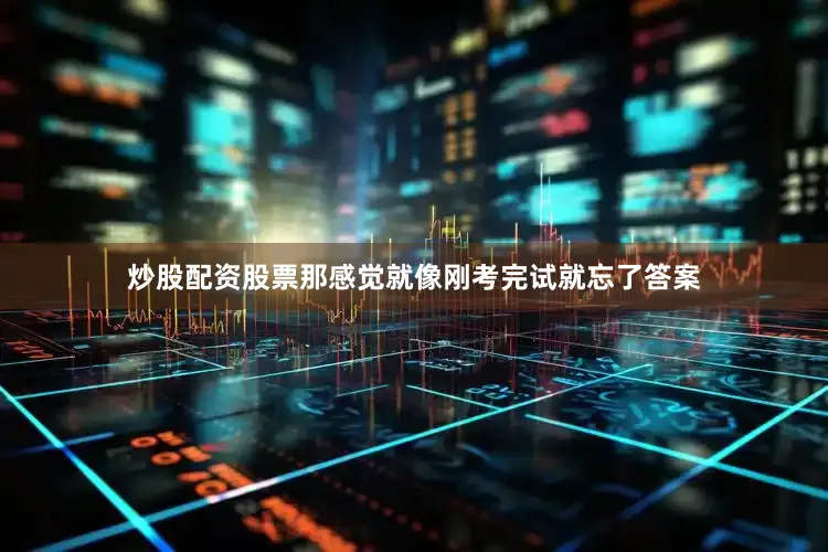 炒股配资股票那感觉就像刚考完试就忘了答案