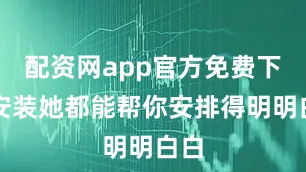 配资网app官方免费下载安装她都能帮你安排得明明白白