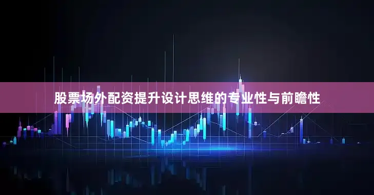 股票场外配资提升设计思维的专业性与前瞻性