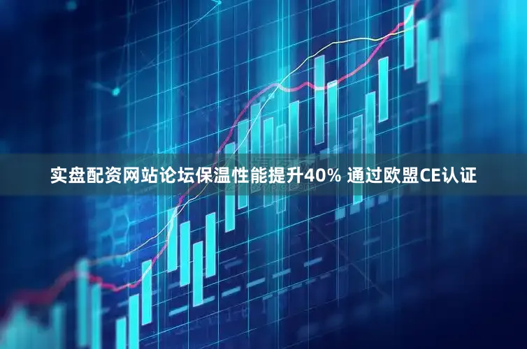 实盘配资网站论坛保温性能提升40% 通过欧盟CE认证