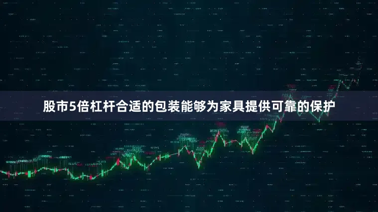 股市5倍杠杆合适的包装能够为家具提供可靠的保护