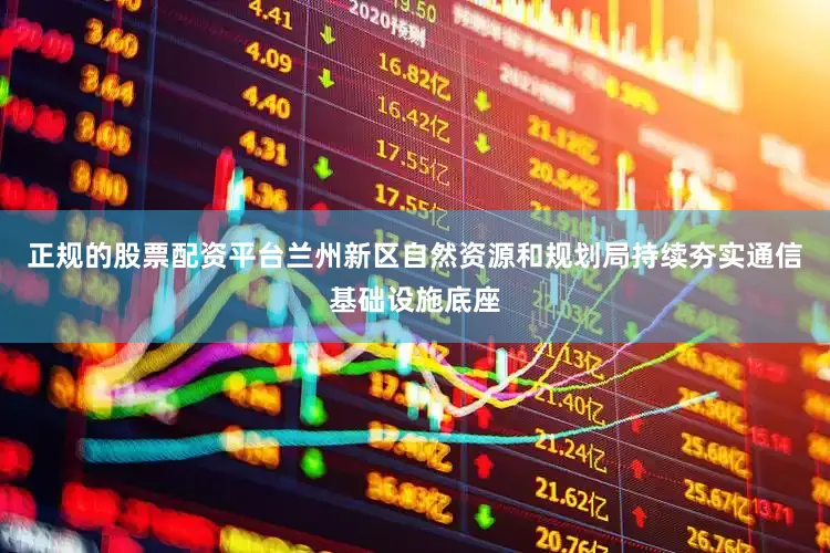 正规的股票配资平台兰州新区自然资源和规划局持续夯实通信基础设施底座