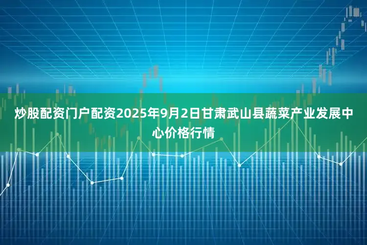 炒股配资门户配资2025年9月2日甘肃武山县蔬菜产业发展中心价格行情