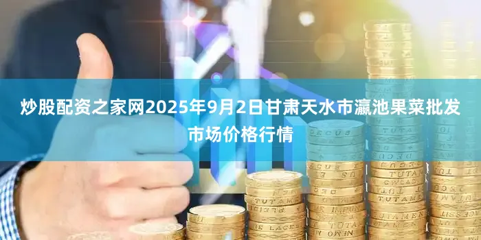 炒股配资之家网2025年9月2日甘肃天水市瀛池果菜批发市场价格行情