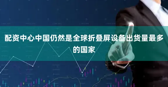 配资中心中国仍然是全球折叠屏设备出货量最多的国家