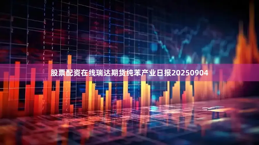 股票配资在线瑞达期货纯苯产业日报20250904