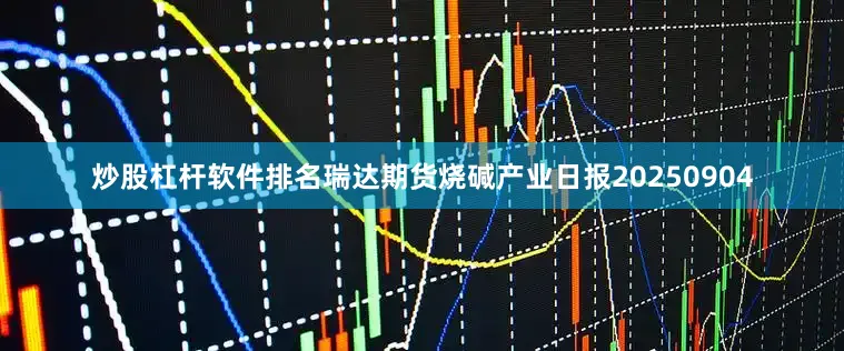炒股杠杆软件排名瑞达期货烧碱产业日报20250904