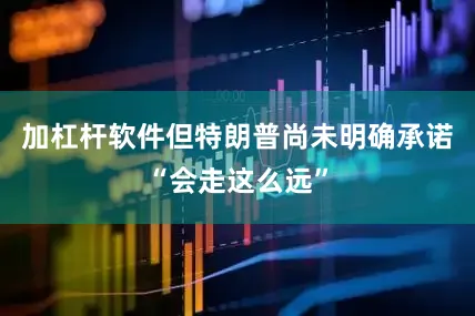 加杠杆软件但特朗普尚未明确承诺“会走这么远”