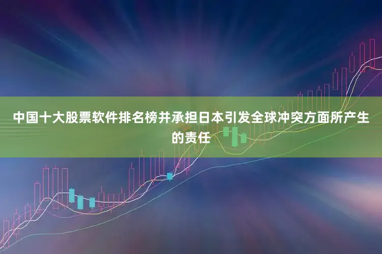 中国十大股票软件排名榜并承担日本引发全球冲突方面所产生的责任
