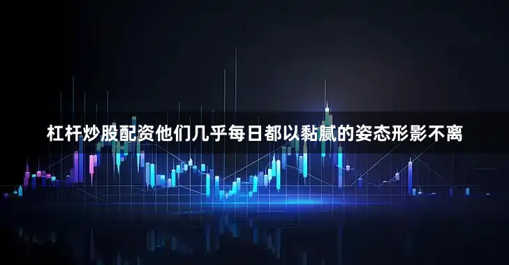 杠杆炒股配资他们几乎每日都以黏腻的姿态形影不离