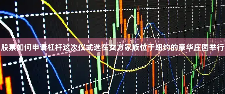 股票如何申请杠杆这次仪式选在女方家族位于纽约的豪华庄园举行