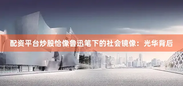 配资平台炒股恰像鲁迅笔下的社会镜像：光华背后
