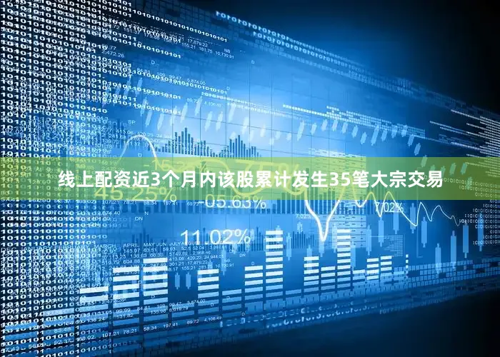 线上配资近3个月内该股累计发生35笔大宗交易