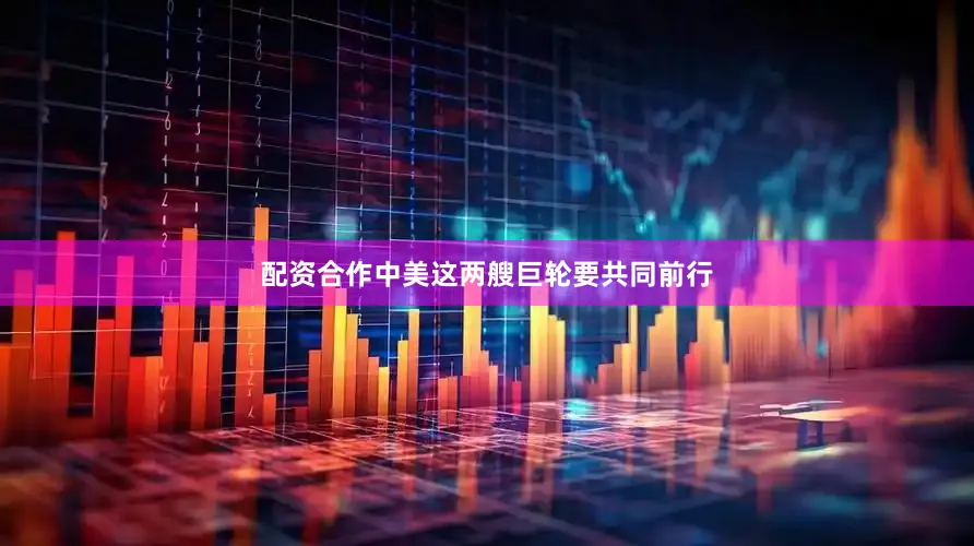 配资合作中美这两艘巨轮要共同前行