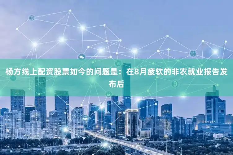 杨方线上配资股票如今的问题是：在8月疲软的非农就业报告发布后
