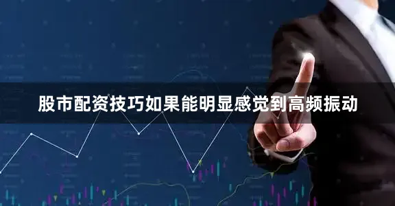 股市配资技巧如果能明显感觉到高频振动