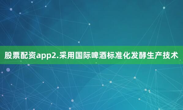 股票配资app2.采用国际啤酒标准化发酵生产技术