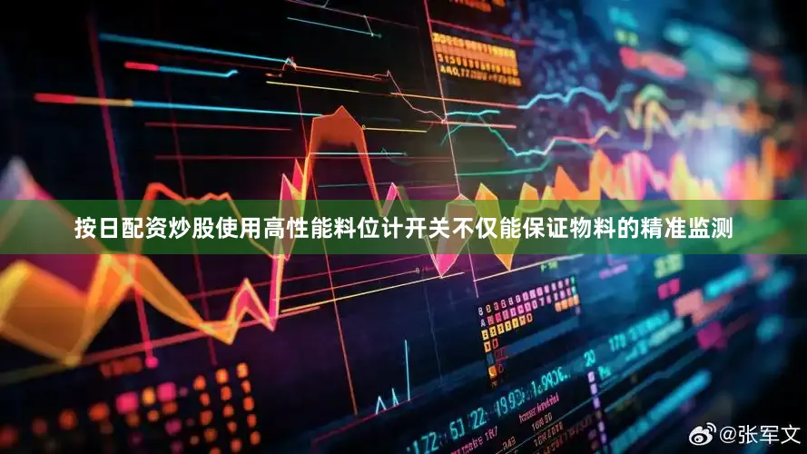 按日配资炒股使用高性能料位计开关不仅能保证物料的精准监测