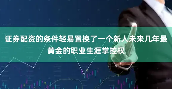 证券配资的条件轻易置换了一个新人未来几年最黄金的职业生涯掌控权