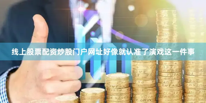 线上股票配资炒股门户网址好像就认准了演戏这一件事