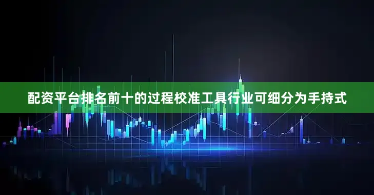 配资平台排名前十的过程校准工具行业可细分为手持式