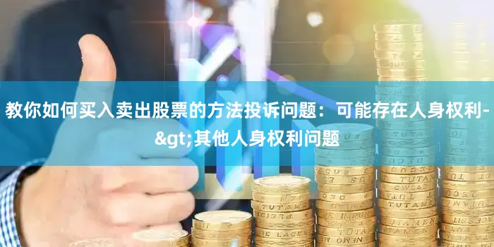 教你如何买入卖出股票的方法投诉问题：可能存在人身权利->其他人身权利问题