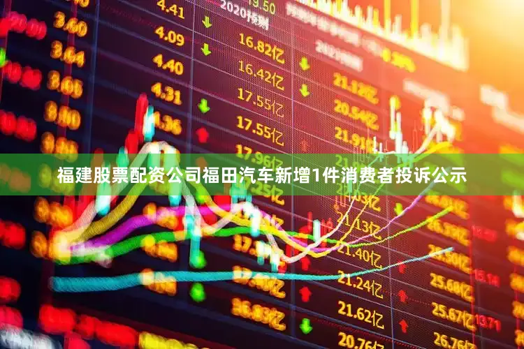 福建股票配资公司福田汽车新增1件消费者投诉公示