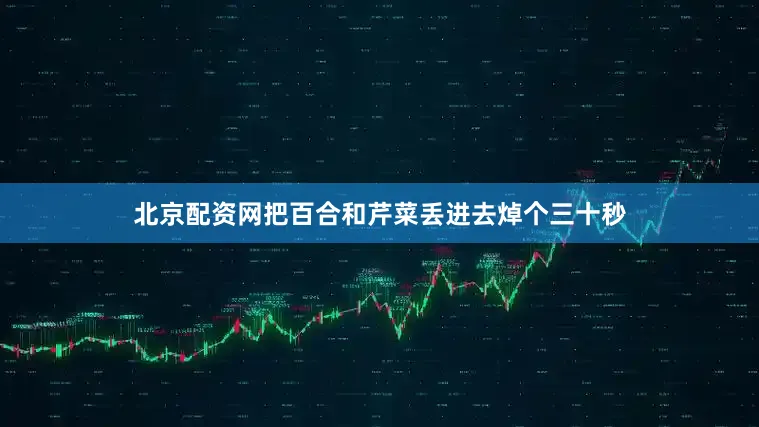 北京配资网把百合和芹菜丢进去焯个三十秒