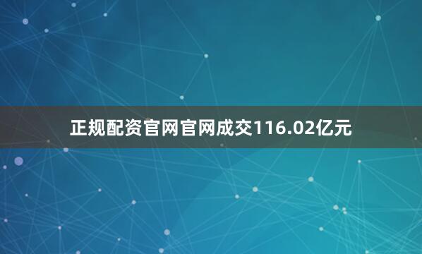 正规配资官网官网成交116.02亿元
