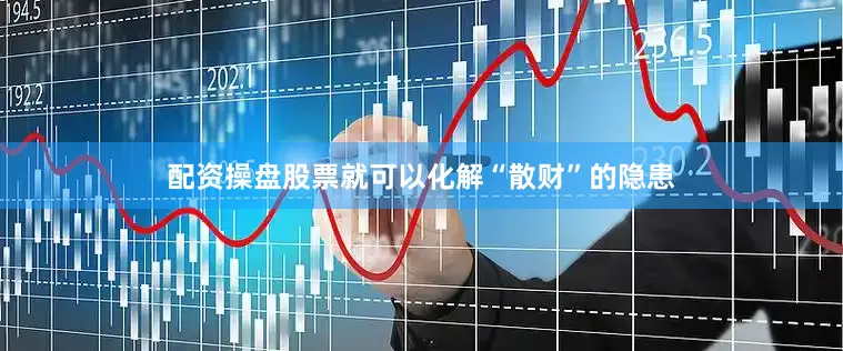配资操盘股票就可以化解“散财”的隐患