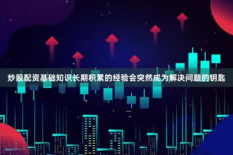 炒股配资基础知识长期积累的经验会突然成为解决问题的钥匙