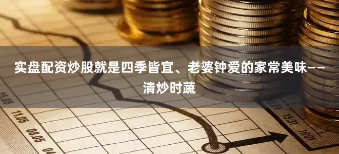 实盘配资炒股就是四季皆宜、老婆钟爱的家常美味——清炒时蔬