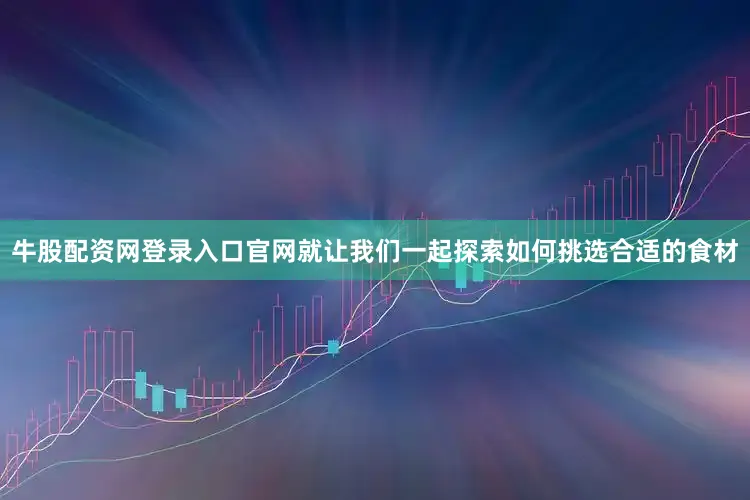 牛股配资网登录入口官网就让我们一起探索如何挑选合适的食材