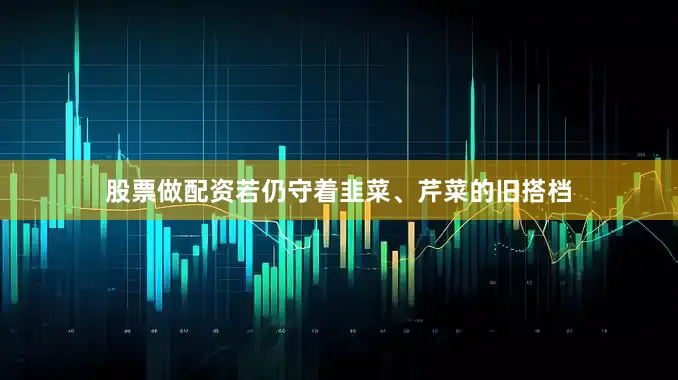 股票做配资若仍守着韭菜、芹菜的旧搭档