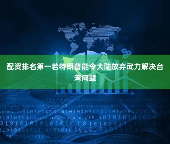 配资排名第一若特朗普能令大陆放弃武力解决台湾问题