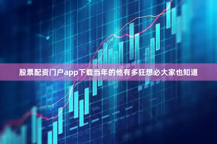 股票配资门户app下载当年的他有多狂想必大家也知道