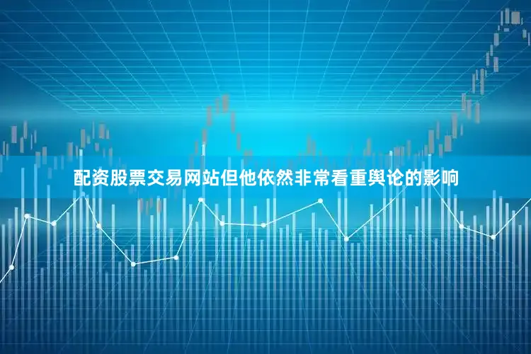 配资股票交易网站但他依然非常看重舆论的影响