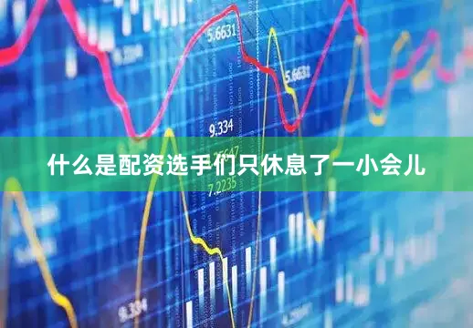 什么是配资选手们只休息了一小会儿