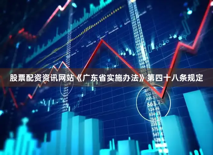 股票配资资讯网站《广东省实施办法》第四十八条规定
