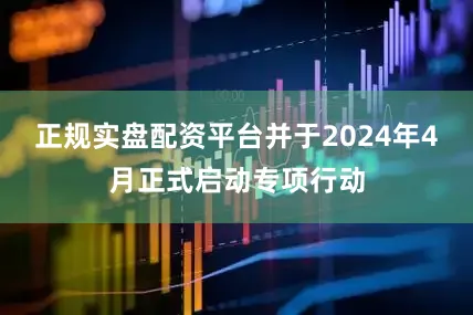 正规实盘配资平台并于2024年4月正式启动专项行动