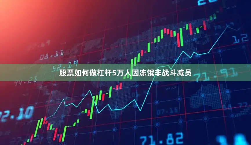 股票如何做杠杆5万人因冻饿非战斗减员