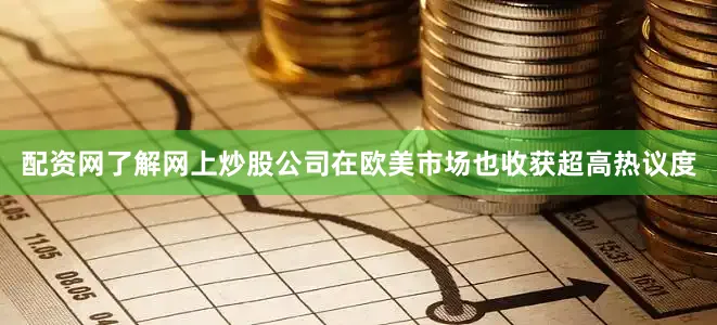 配资网了解网上炒股公司在欧美市场也收获超高热议度