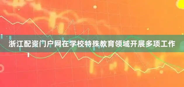 浙江配资门户网在学校特殊教育领域开展多项工作