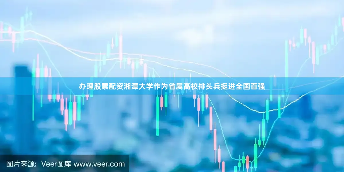 办理股票配资湘潭大学作为省属高校排头兵挺进全国百强